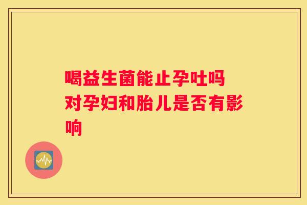 喝益生菌能止孕吐吗 对孕妇和胎儿是否有影响