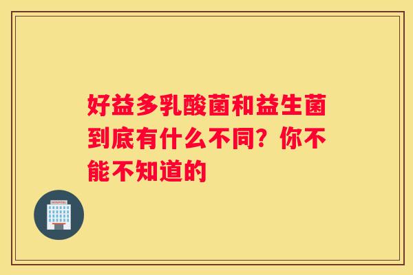 好益多乳酸菌和益生菌到底有什么不同？你不能不知道的
