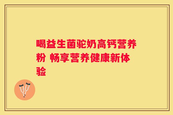 喝益生菌驼奶高钙营养粉 畅享营养健康新体验