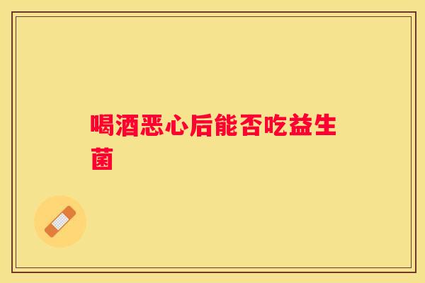 喝酒恶心后能否吃益生菌
