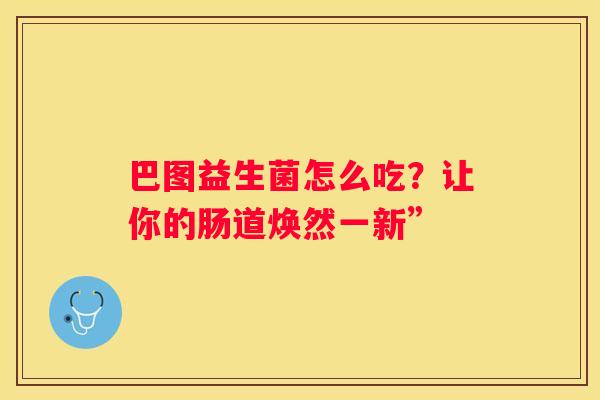 巴图益生菌怎么吃？让你的肠道焕然一新”