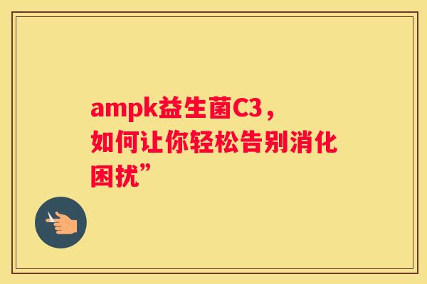 ampk益生菌C3，如何让你轻松告别消化困扰”