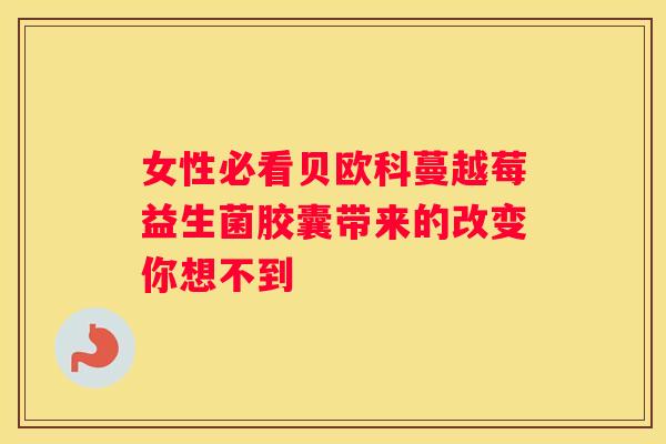 女性必看贝欧科蔓越莓益生菌胶囊带来的改变你想不到