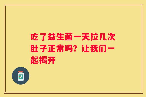 吃了益生菌一天拉几次肚子正常吗？让我们一起揭开