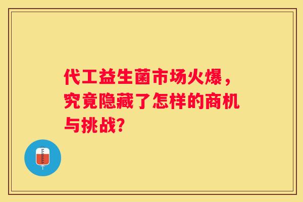 代工益生菌市场火爆，究竟隐藏了怎样的商机与挑战？