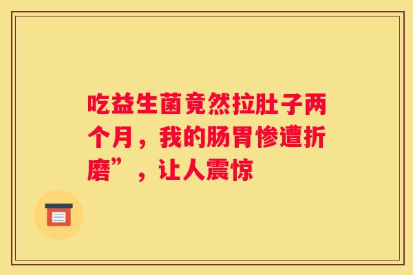 吃益生菌竟然拉肚子两个月，我的肠胃惨遭折磨”，让人震惊