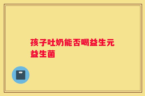 孩子吐奶能否喝益生元益生菌