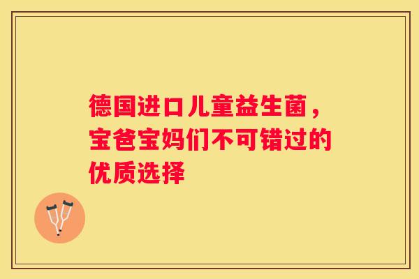 德国进口儿童益生菌，宝爸宝妈们不可错过的优质选择