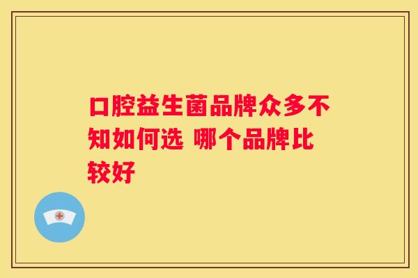 口腔益生菌品牌众多不知如何选 哪个品牌比较好