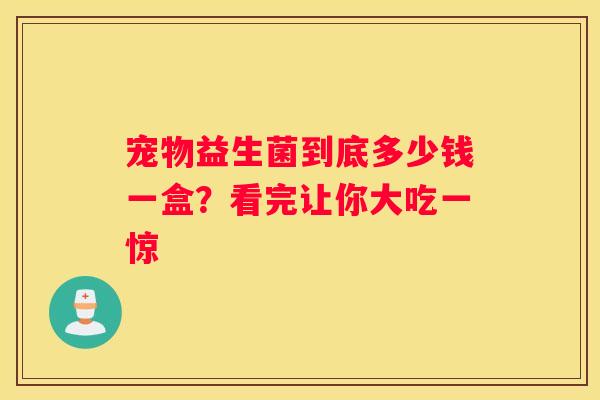 宠物益生菌到底多少钱一盒？看完让你大吃一惊