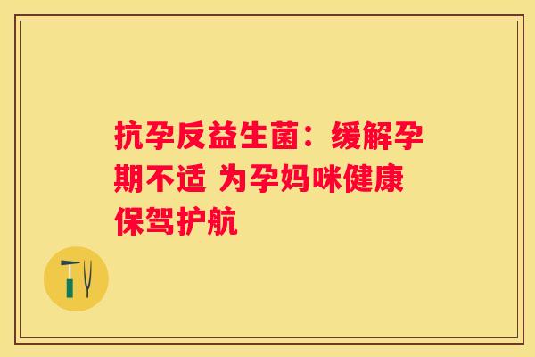 抗孕反益生菌：缓解孕期不适 为孕妈咪健康保驾护航