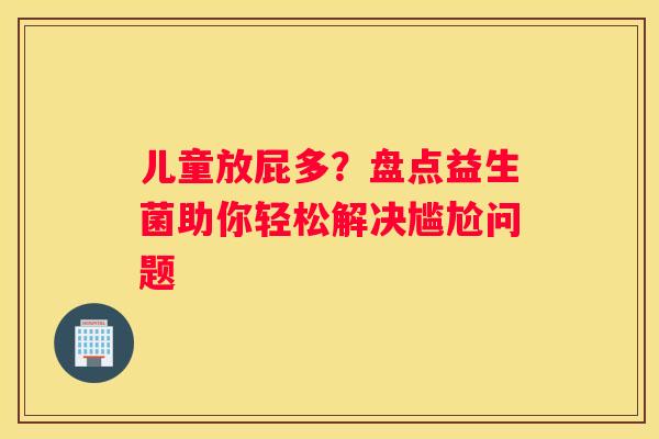 儿童放屁多？盘点益生菌助你轻松解决尴尬问题