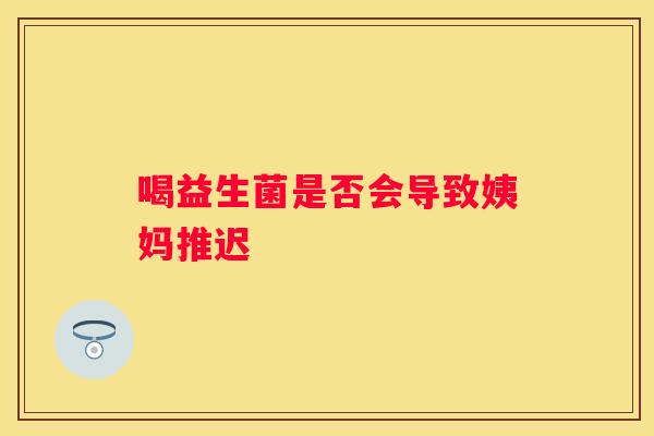 喝益生菌是否会导致姨妈推迟
