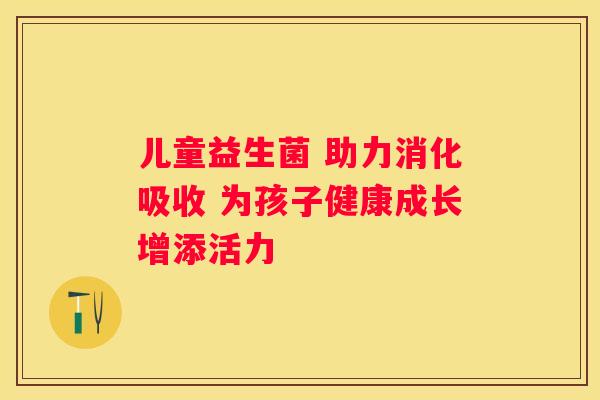 儿童益生菌 助力消化吸收 为孩子健康成长增添活力