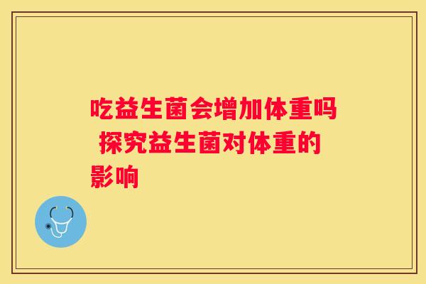 吃益生菌会增加体重吗 探究益生菌对体重的影响