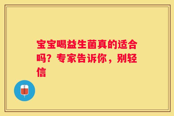 宝宝喝益生菌真的适合吗？专家告诉你，别轻信