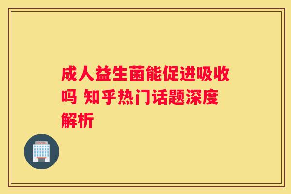 成人益生菌能促进吸收吗 知乎热门话题深度解析