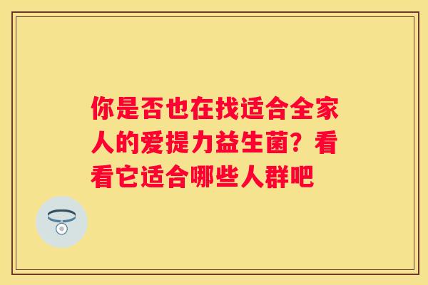 你是否也在找适合全家人的爱提力益生菌？看看它适合哪些人群吧