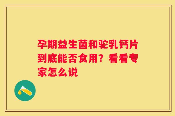 孕期益生菌和驼乳钙片到底能否食用？看看专家怎么说