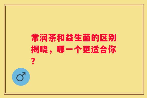 常润茶和益生菌的区别揭晓，哪一个更适合你？