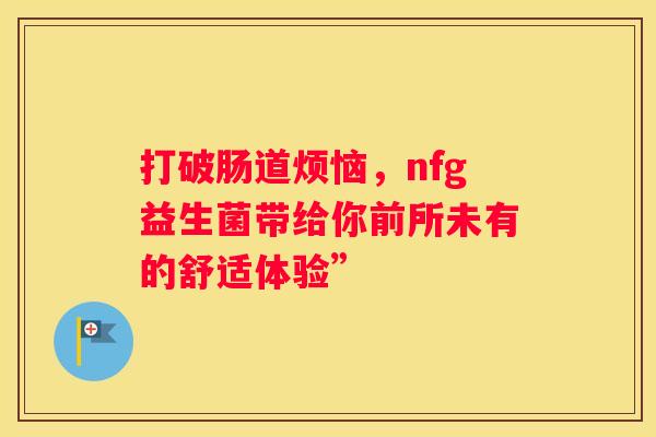 打破肠道烦恼，nfg益生菌带给你前所未有的舒适体验”