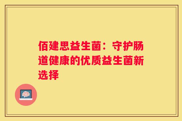 佰建思益生菌：守护肠道健康的优质益生菌新选择