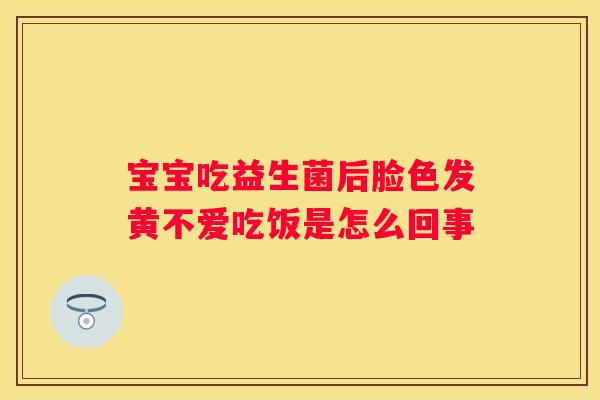 宝宝吃益生菌后脸色发黄不爱吃饭是怎么回事
