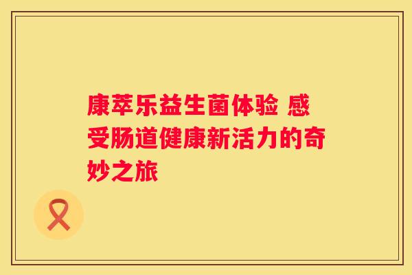康萃乐益生菌体验 感受肠道健康新活力的奇妙之旅