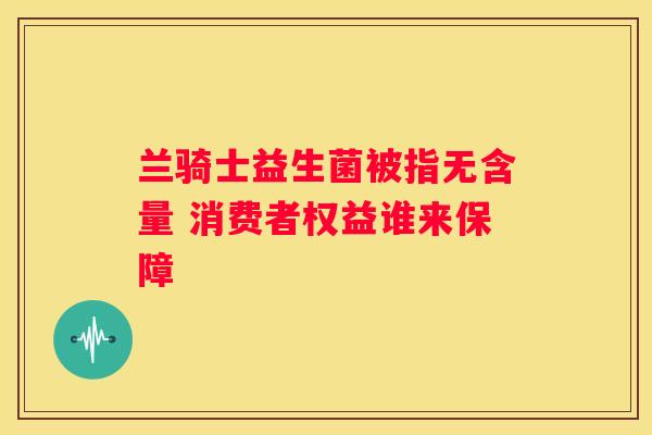 兰骑士益生菌被指无含量 消费者权益谁来保障