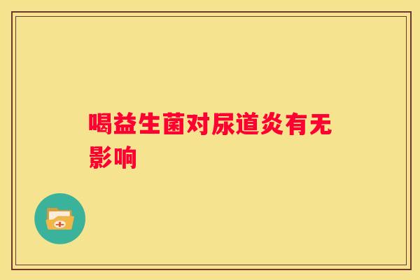 喝益生菌对尿道炎有无影响