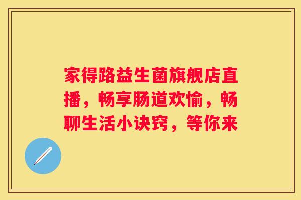 家得路益生菌旗舰店直播，畅享肠道欢愉，畅聊生活小诀窍，等你来