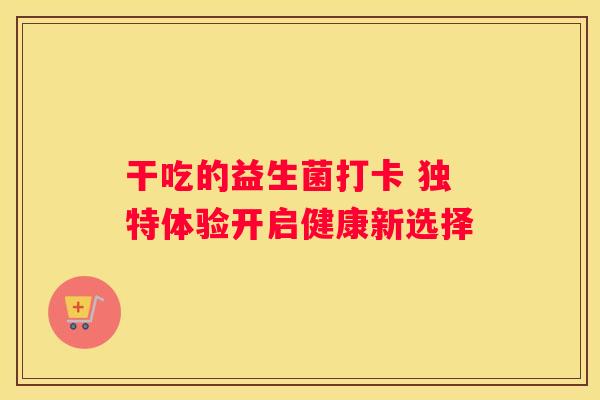 干吃的益生菌打卡 独特体验开启健康新选择