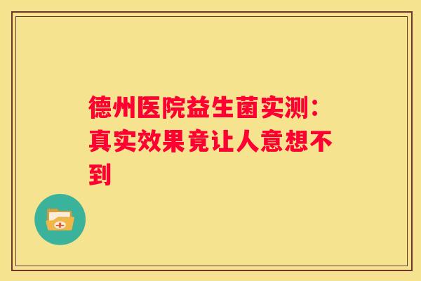 德州医院益生菌实测：真实效果竟让人意想不到