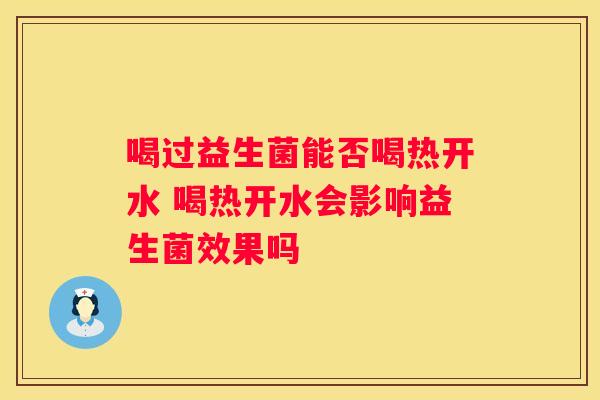 喝过益生菌能否喝热开水 喝热开水会影响益生菌效果吗