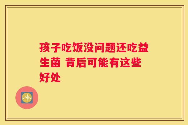孩子吃饭没问题还吃益生菌 背后可能有这些好处