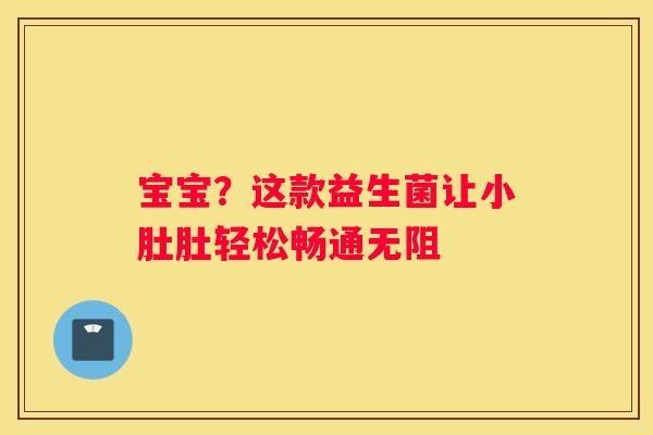 宝宝？这款益生菌让小肚肚轻松畅通无阻