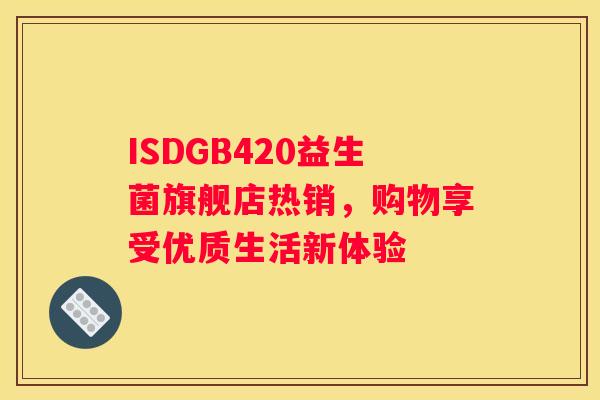 ISDGB420益生菌旗舰店热销，购物享受优质生活新体验