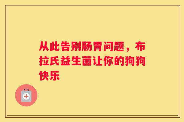 从此告别肠胃问题，布拉氏益生菌让你的狗狗快乐