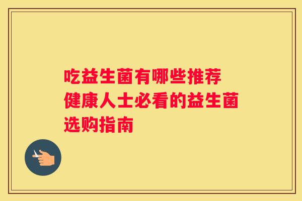 吃益生菌有哪些推荐 健康人士必看的益生菌选购指南