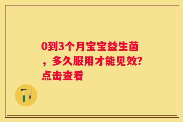 0到3个月宝宝益生菌，多久服用才能见效？点击查看