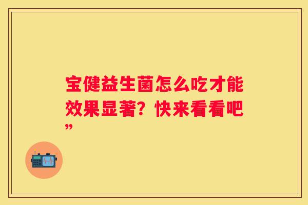 宝健益生菌怎么吃才能效果显著？快来看看吧”