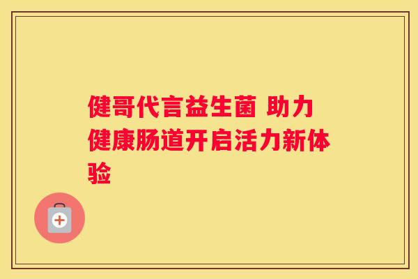 健哥代言益生菌 助力健康肠道开启活力新体验