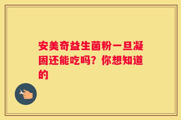 安美奇益生菌粉一旦凝固还能吃吗？你想知道的