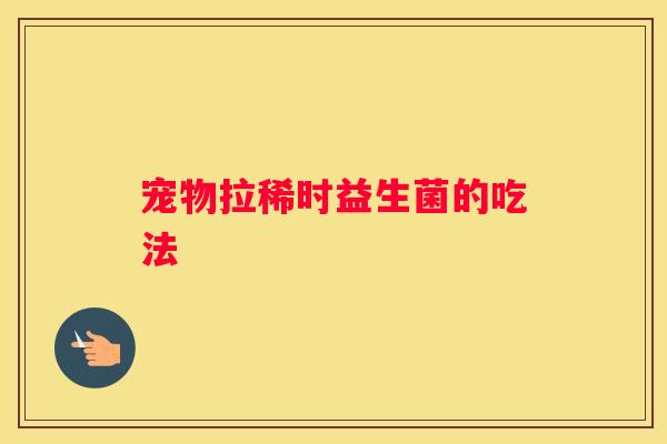 宠物拉稀时益生菌的吃法