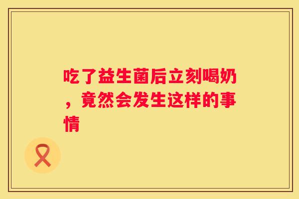吃了益生菌后立刻喝奶，竟然会发生这样的事情