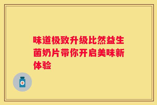 味道极致升级比然益生菌奶片带你开启美味新体验