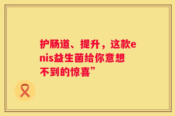 护肠道、提升，这款enis益生菌给你意想不到的惊喜”