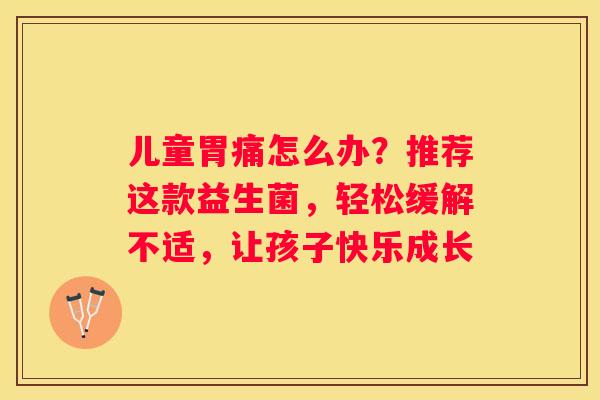 儿童胃痛怎么办？推荐这款益生菌，轻松缓解不适，让孩子快乐成长