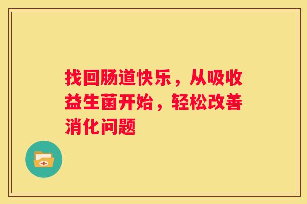 找回肠道快乐，从吸收益生菌开始，轻松改善消化问题