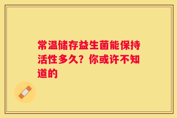 常温储存益生菌能保持活性多久？你或许不知道的